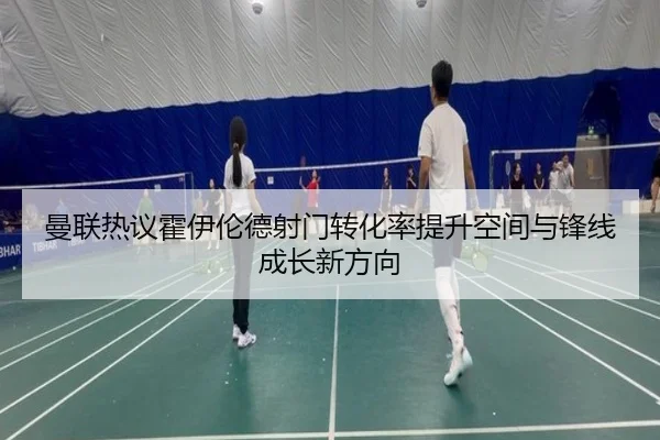 曼联热议霍伊伦德射门转化率提升空间与锋线成长新方向 | 365 bet