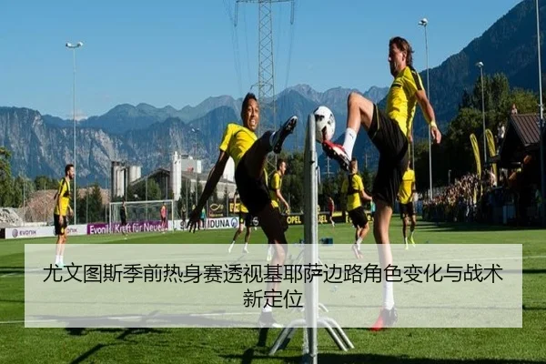 尤文图斯季前热身赛透视基耶萨边路角色变化与战术新定位 | 365 bet