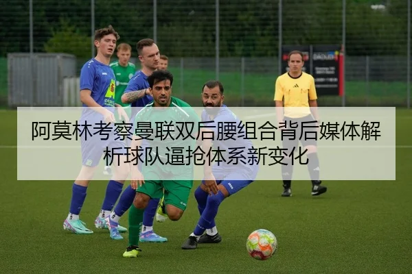 阿莫林考察曼联双后腰组合背后媒体解析球队逼抢体系新变化 | 365 bet