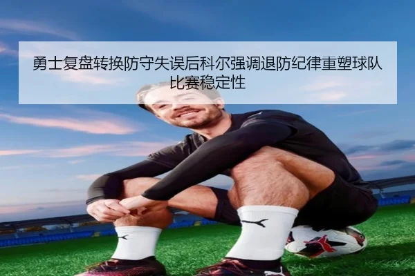 勇士复盘转换防守失误后科尔强调退防纪律重塑球队比赛稳定性