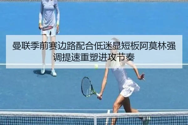 曼联季前赛边路配合低迷显短板阿莫林强调提速重塑进攻节奏