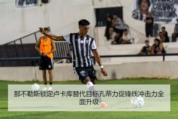 那不勒斯锁定卢卡库替代目标孔蒂力促锋线冲击力全面升级