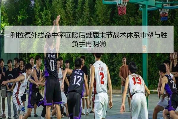 利拉德外线命中率回暖后雄鹿末节战术体系重塑与胜负手再明确 - 365 bet